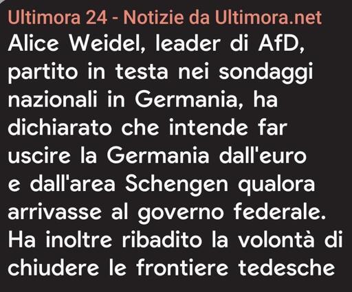 Un'immagine con testo su sfondo nero. La prima riga è di colore arancione e recita: "Ultimora 24 - Notizie da Ultimora.net". Il resto del testo è in bianco e riporta: "Alice Weidel, leader di AfD, partito in testa nei sondaggi nazionali in Germania, ha dichiarato che intende far uscire la Germania dall'euro e dall'area Schengen qualora arrivasse al governo federale. Ha inoltre ribadito la volontà di chiudere le frontiere tedesche" tedesche".
