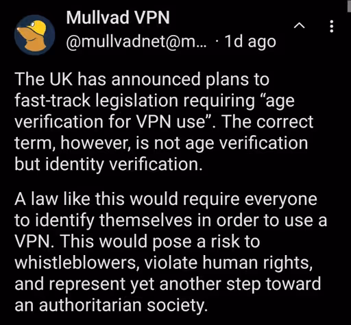 The UK has announced plans to fast-track legislation requiring “age verification for VPN use”. The correct term, however, is not age verification but identity verification. A law like this would require everyone to identify themselves in order to use a VPN. This would pose a risk to whistleblowers, violate human rights, and represent yet another step toward an authoritarian society.
