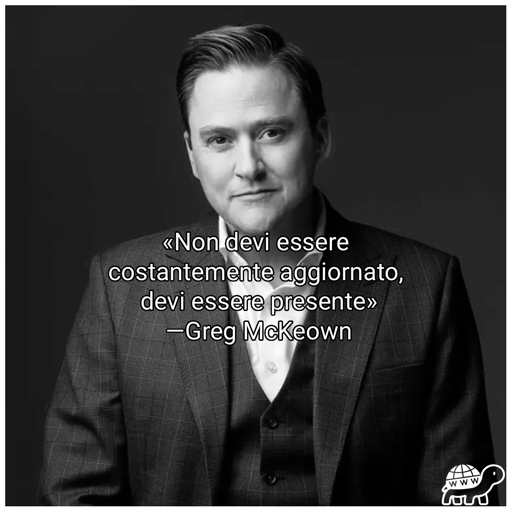 Frase di Greg McKeown:"Non devo essere costantemente aggiornato, devi essere presente"